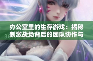 办公室里的生存游戏：揭秘刺激战场背后的团队协作与策略运用