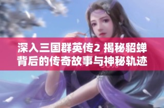 深入三国群英传2 揭秘貂蝉背后的传奇故事与神秘轨迹