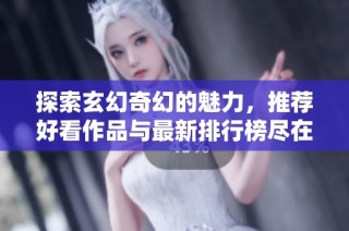 探索玄幻奇幻的魅力，推荐好看作品与最新排行榜尽在笔趣阁平台上分享