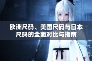 欧洲尺码、美国尺码与日本尺码的全面对比与指南