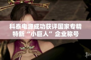 科泰电源成功获评国家专精特新“小巨人”企业称号