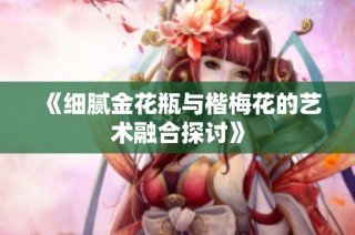 《细腻金花瓶与楷梅花的艺术融合探讨》