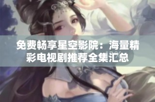 免费畅享星空影院：海量精彩电视剧推荐全集汇总