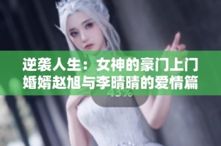 逆袭人生：女神的豪门上门婚婿赵旭与李晴晴的爱情篇章