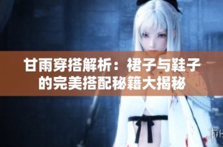 甘雨穿搭解析：裙子与鞋子的完美搭配秘籍大揭秘