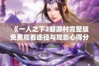 《一人之下2碧游村完整版免费观看途径与观影心得分享》