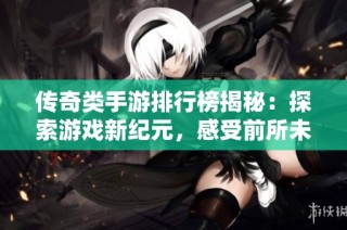传奇类手游排行榜揭秘：探索游戏新纪元，感受前所未有的独特体验与乐趣
