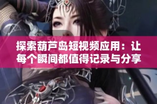 探索葫芦岛短视频应用：让每个瞬间都值得记录与分享