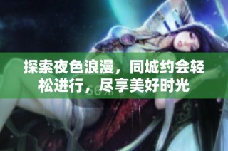 探索夜色浪漫，同城约会轻松进行，尽享美好时光