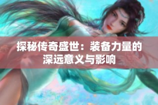 探秘传奇盛世：装备力量的深远意义与影响