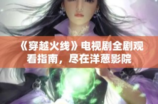 《穿越火线》电视剧全剧观看指南，尽在洋葱影院