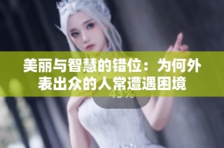 美丽与智慧的错位：为何外表出众的人常遭遇困境