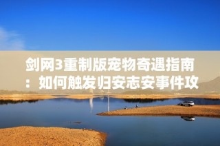 剑网3重制版宠物奇遇指南：如何触发归安志安事件攻略
