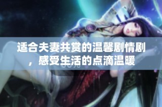 适合夫妻共赏的温馨剧情剧，感受生活的点滴温暖