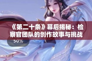 《第二十条》幕后揭秘：检察官团队的创作故事与挑战分析