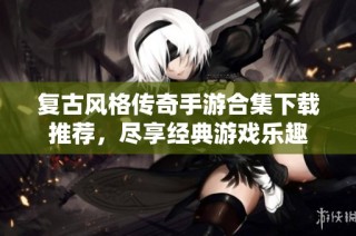 复古风格传奇手游合集下载推荐，尽享经典游戏乐趣
