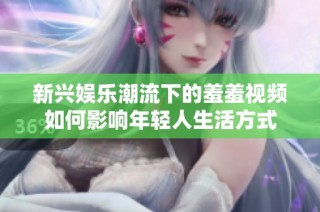 新兴娱乐潮流下的羞羞视频如何影响年轻人生活方式