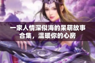 一家人情深似海的呆萌故事合集，温暖你的心房