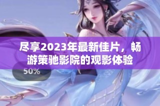 尽享2023年最新佳片，畅游策驰影院的观影体验