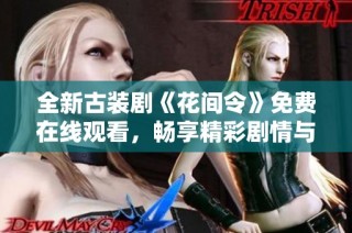 全新古装剧《花间令》免费在线观看，畅享精彩剧情与演员魅力