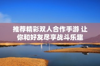 推荐精彩双人合作手游 让你和好友尽享战斗乐趣