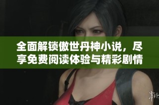 全面解锁傲世丹神小说，尽享免费阅读体验与精彩剧情