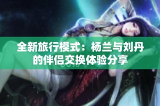 全新旅行模式：杨兰与刘丹的伴侣交换体验分享