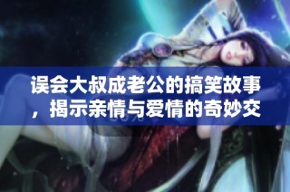 误会大叔成老公的搞笑故事，揭示亲情与爱情的奇妙交错