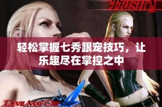轻松掌握七秀跟宠技巧，让乐趣尽在掌控之中