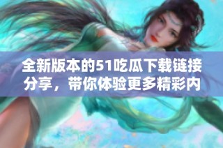 全新版本的51吃瓜下载链接分享，带你体验更多精彩内容