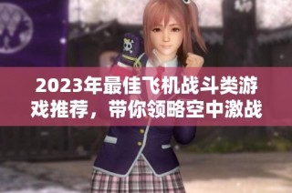 2023年最佳飞机战斗类游戏推荐，带你领略空中激战的无限魅力与刺激体验
