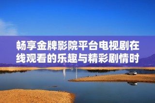 畅享金牌影院平台电视剧在线观看的乐趣与精彩剧情时刻不容错过