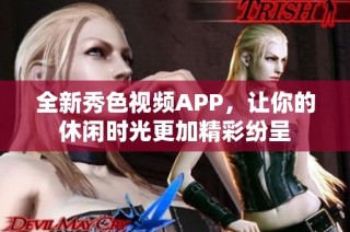 全新秀色视频APP，让你的休闲时光更加精彩纷呈