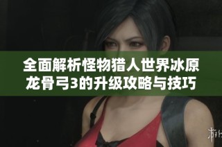 全面解析怪物猎人世界冰原龙骨弓3的升级攻略与技巧