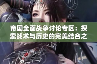 帝国全面战争讨论专区：探索战术与历史的完美结合之地