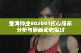 登海种业002041核心股东分析与最新动态探讨