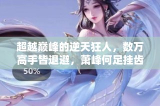 超越巅峰的逆天狂人，数万高手皆退避，萧峰何足挂齿
