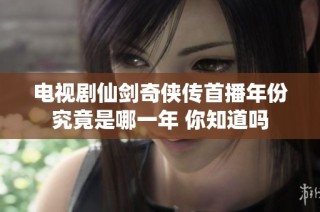 电视剧仙剑奇侠传首播年份究竟是哪一年 你知道吗