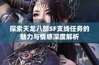 探索天龙八部SF支线任务的魅力与情感深度解析