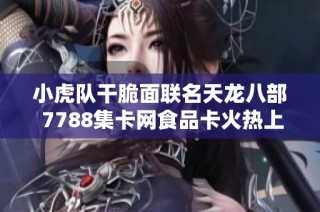 小虎队干脆面联名天龙八部 7788集卡网食品卡火热上线