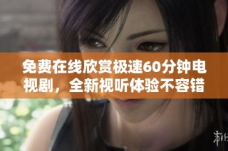 免费在线欣赏极速60分钟电视剧，全新视听体验不容错过
