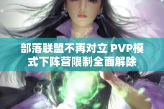 部落联盟不再对立 PVP模式下阵营限制全面解除