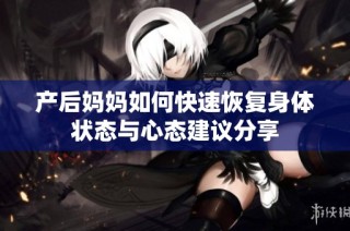 产后妈妈如何快速恢复身体状态与心态建议分享