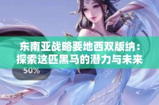 东南亚战略要地西双版纳：探索这匹黑马的潜力与未来发展机遇