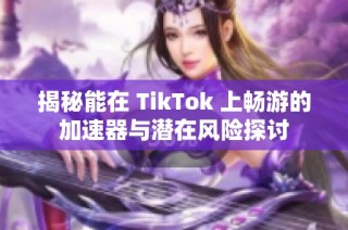 揭秘能在 TikTok 上畅游的加速器与潜在风险探讨
