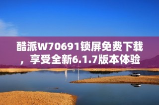 酷派W70691锁屏免费下载，享受全新6.1.7版本体验