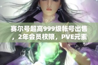 赛尔号超高999级帐号出售，2年会员权限，PVE元素丰富！