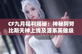 CF九月福利揭秘：神秘阿努比斯天神上线及源系英雄级重写优惠活动