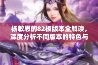 杨敏思的82板版本全解读，深度分析不同版本的特色与变化