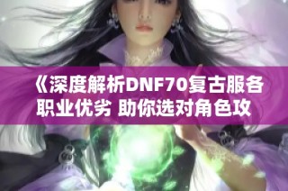 《深度解析DNF70复古服各职业优劣 助你选对角色攻略》